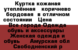 Куртка кожаная утеплённая , коричнево-бордовая, в отличном состоянии › Цена ­ 10 000 - Все города Одежда, обувь и аксессуары » Женская одежда и обувь   . Амурская обл.,Свободненский р-н